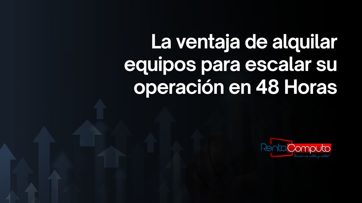 La ventaja de alquilar equipos para escalar su operación en 48 Horas