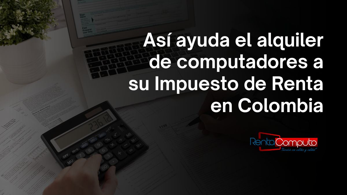 Así ayuda el alquiler de computadores a su Impuesto de Renta en Colombia